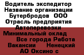 Водитель-экспедитор › Название организации ­ Бутербродов, ООО › Отрасль предприятия ­ Автоперевозки › Минимальный оклад ­ 30 000 - Все города Работа » Вакансии   . Ненецкий АО,Оксино с.